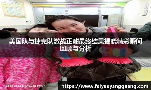 美国队与捷克队激战正酣最终结果揭晓精彩瞬间回顾与分析