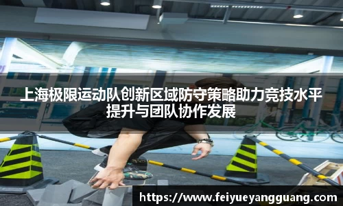 上海极限运动队创新区域防守策略助力竞技水平提升与团队协作发展